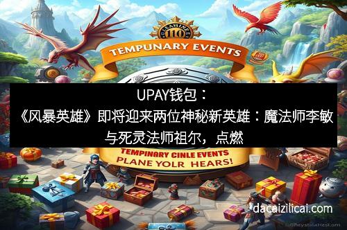UPAY钱包:《风暴英雄》即将迎来两位神秘新英雄:魔法师李敏与死灵法师祖尔,点燃竞技热潮!