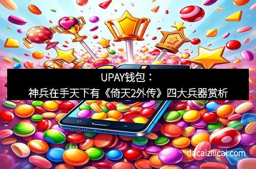 UPAY钱包:神兵在手天下有《倚天2外传》四大兵器赏析